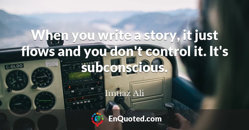 When you write a story, it just flows and you don't control it. It's subconscious.