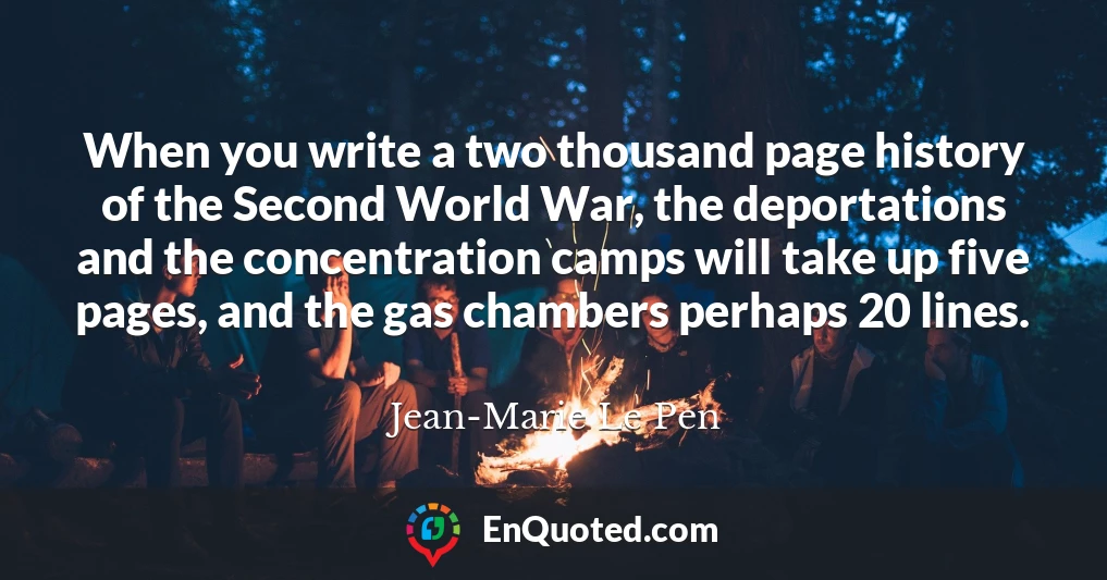 When you write a two thousand page history of the Second World War, the deportations and the concentration camps will take up five pages, and the gas chambers perhaps 20 lines.