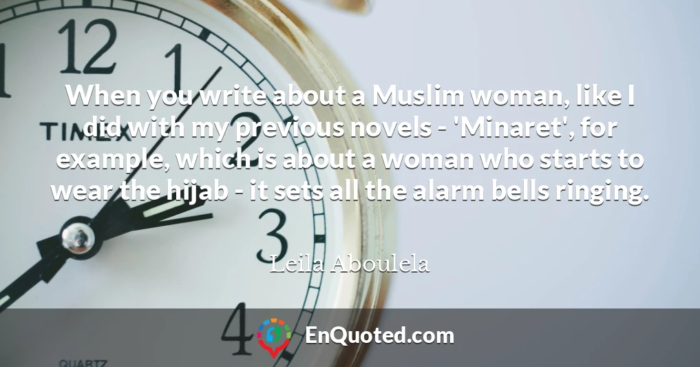 When you write about a Muslim woman, like I did with my previous novels - 'Minaret', for example, which is about a woman who starts to wear the hijab - it sets all the alarm bells ringing.