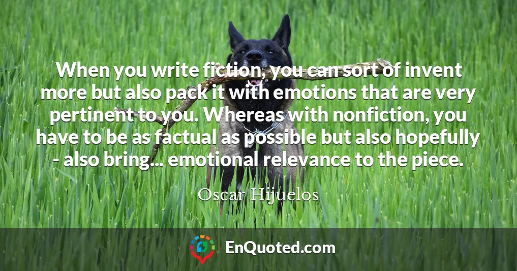 When you write fiction, you can sort of invent more but also pack it with emotions that are very pertinent to you. Whereas with nonfiction, you have to be as factual as possible but also hopefully - also bring... emotional relevance to the piece.