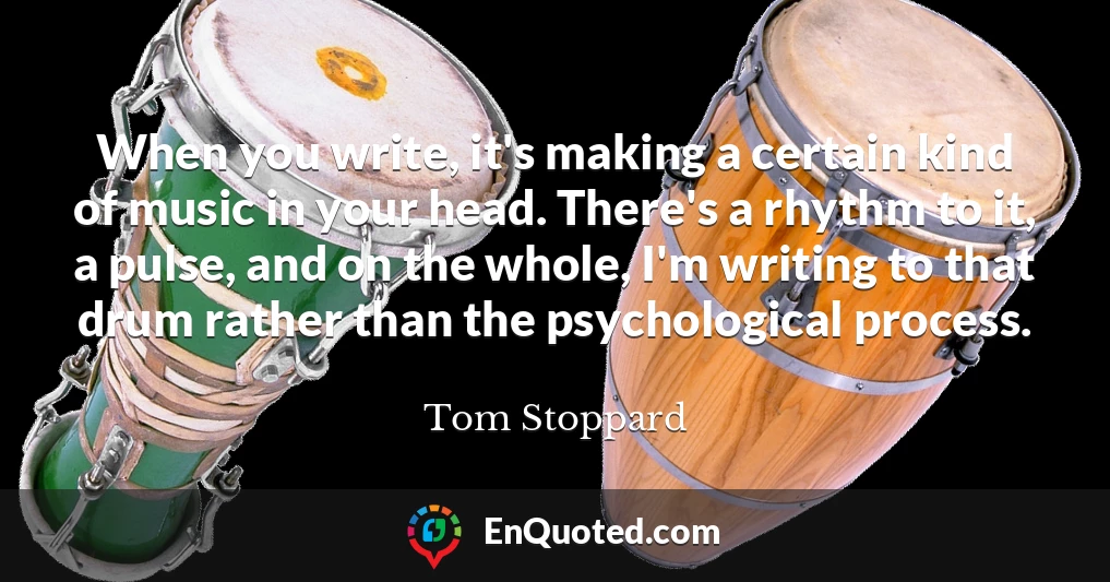 When you write, it's making a certain kind of music in your head. There's a rhythm to it, a pulse, and on the whole, I'm writing to that drum rather than the psychological process.