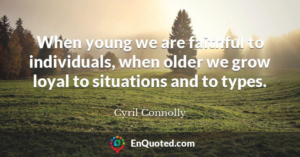 When young we are faithful to individuals, when older we grow loyal to situations and to types.