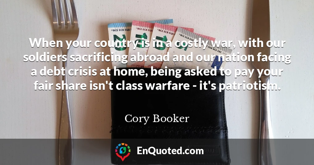 When your country is in a costly war, with our soldiers sacrificing abroad and our nation facing a debt crisis at home, being asked to pay your fair share isn't class warfare - it's patriotism.