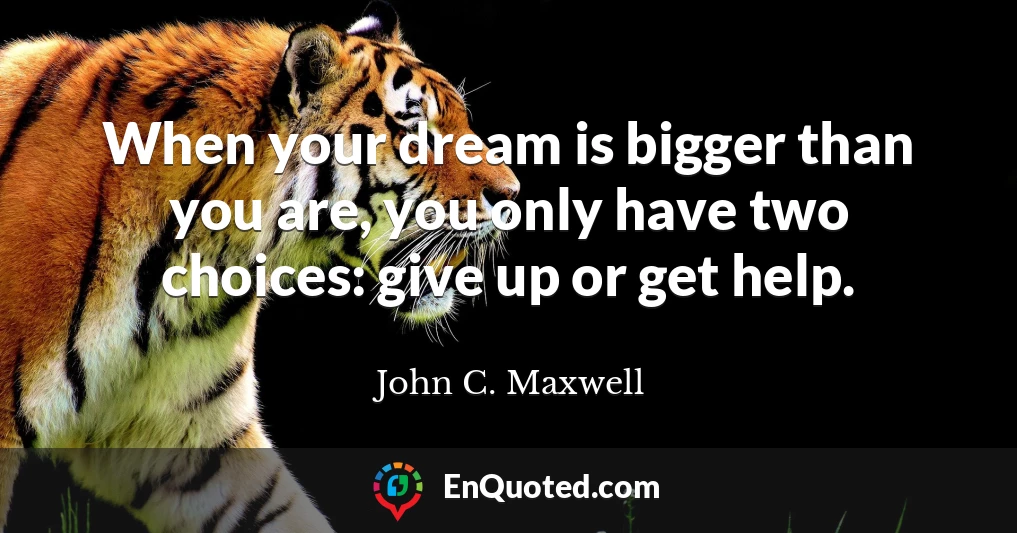 When your dream is bigger than you are, you only have two choices: give up or get help.