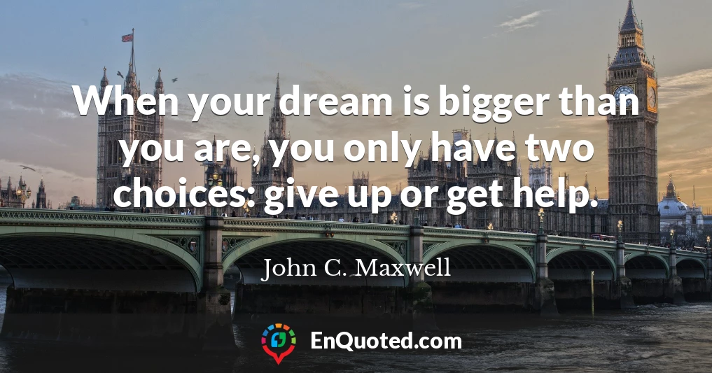 When your dream is bigger than you are, you only have two choices: give up or get help.