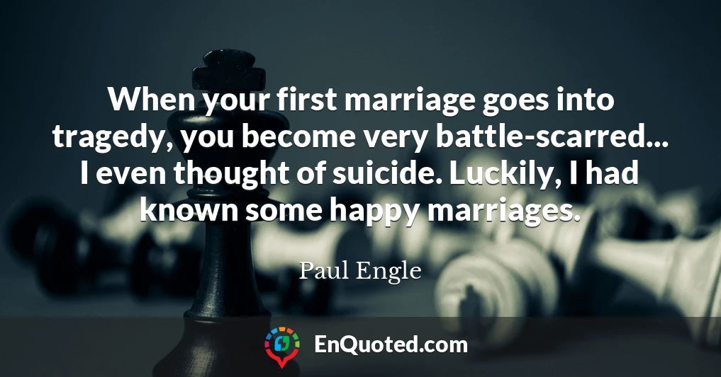 When your first marriage goes into tragedy, you become very battle-scarred... I even thought of suicide. Luckily, I had known some happy marriages.