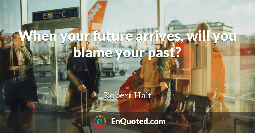 When your future arrives, will you blame your past?