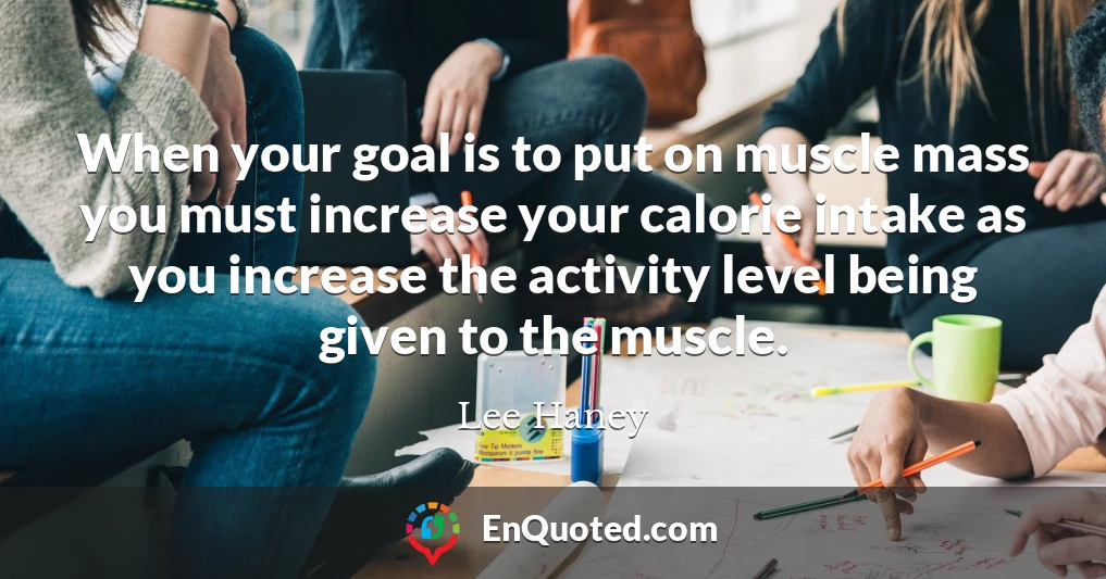 When your goal is to put on muscle mass you must increase your calorie intake as you increase the activity level being given to the muscle.