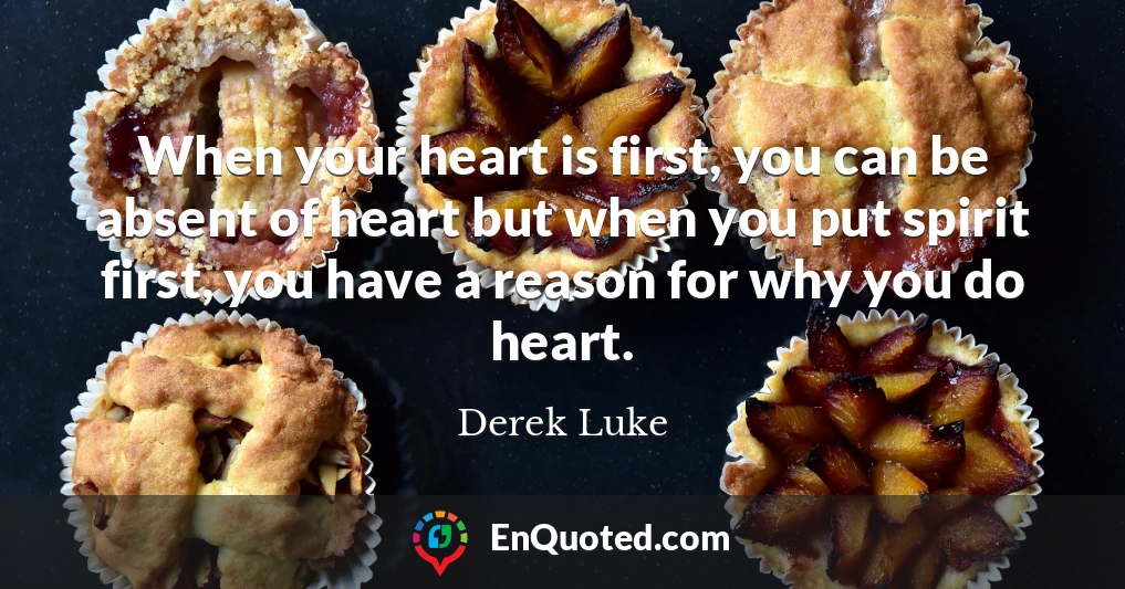 When your heart is first, you can be absent of heart but when you put spirit first, you have a reason for why you do heart.