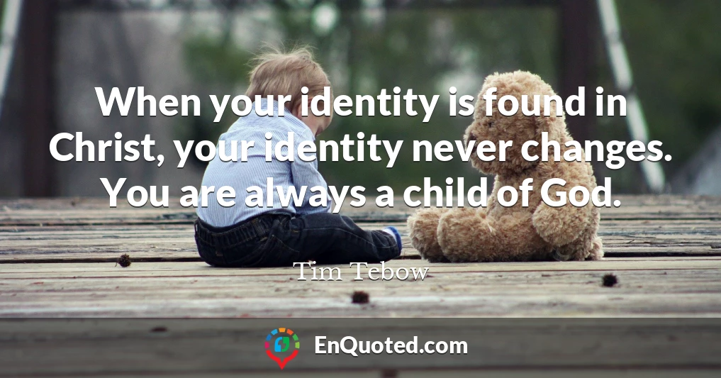 When your identity is found in Christ, your identity never changes. You are always a child of God.