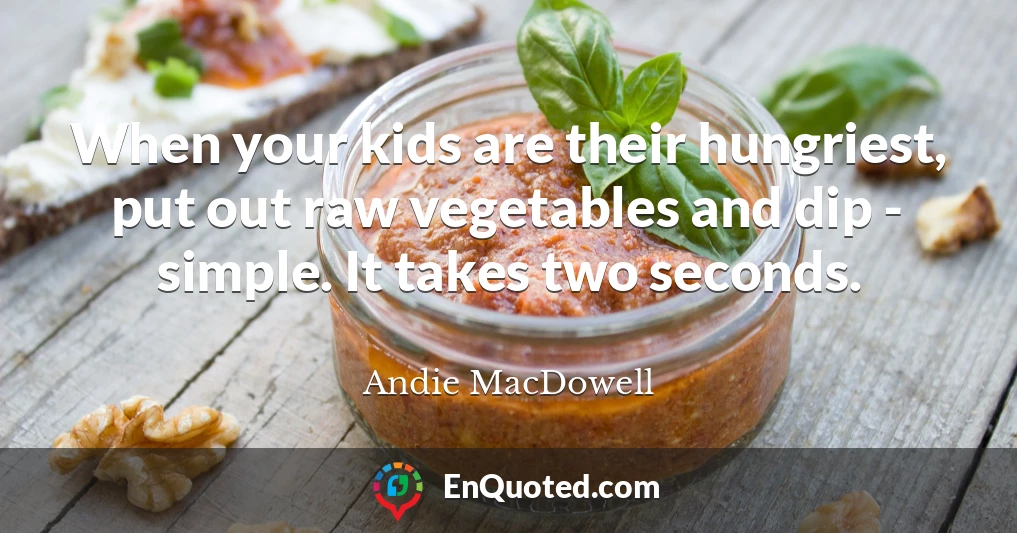 When your kids are their hungriest, put out raw vegetables and dip - simple. It takes two seconds.