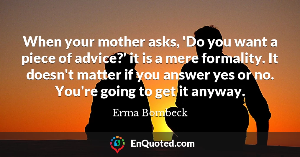 When your mother asks, 'Do you want a piece of advice?' it is a mere formality. It doesn't matter if you answer yes or no. You're going to get it anyway.