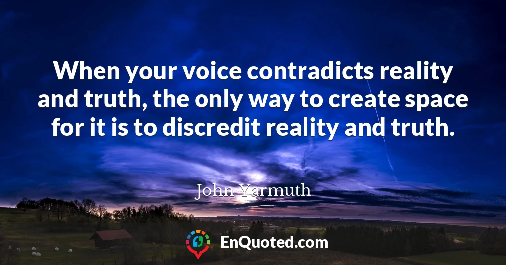 When your voice contradicts reality and truth, the only way to create space for it is to discredit reality and truth.