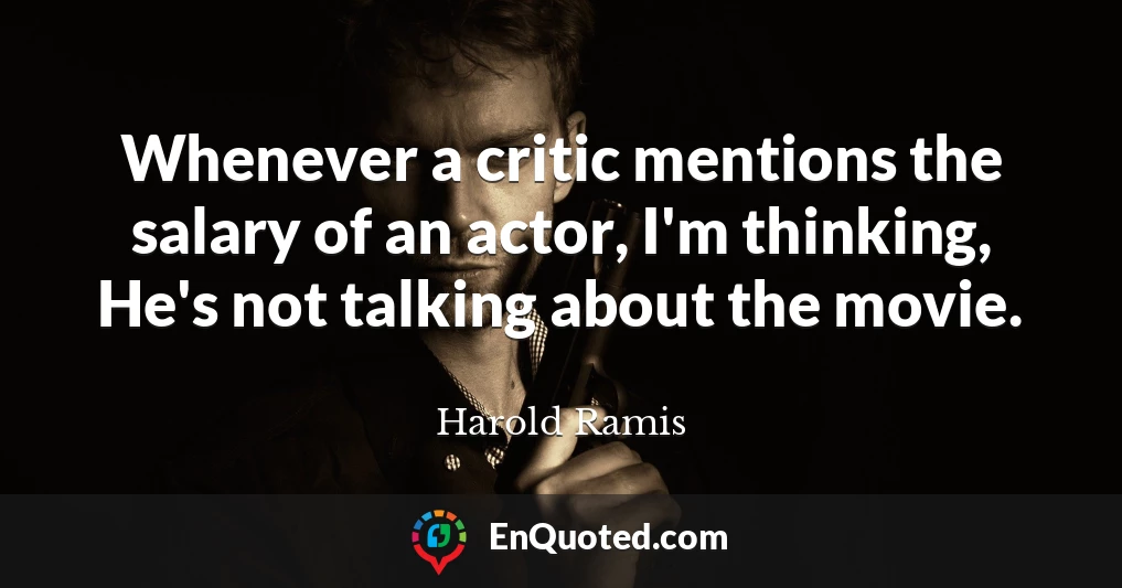 Whenever a critic mentions the salary of an actor, I'm thinking, He's not talking about the movie.