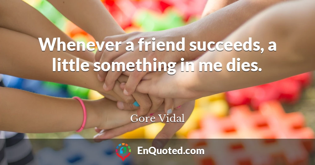 Whenever a friend succeeds, a little something in me dies.