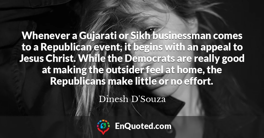 Whenever a Gujarati or Sikh businessman comes to a Republican event, it begins with an appeal to Jesus Christ. While the Democrats are really good at making the outsider feel at home, the Republicans make little or no effort.