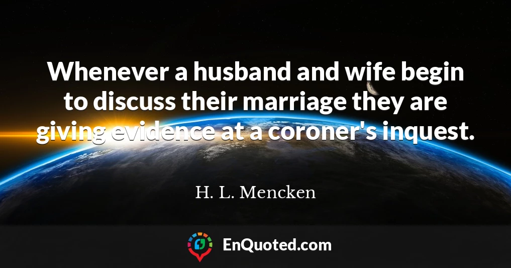 Whenever a husband and wife begin to discuss their marriage they are giving evidence at a coroner's inquest.