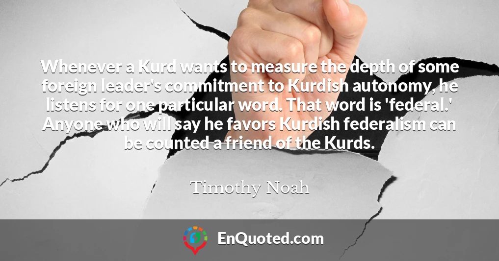 Whenever a Kurd wants to measure the depth of some foreign leader's commitment to Kurdish autonomy, he listens for one particular word. That word is 'federal.' Anyone who will say he favors Kurdish federalism can be counted a friend of the Kurds.