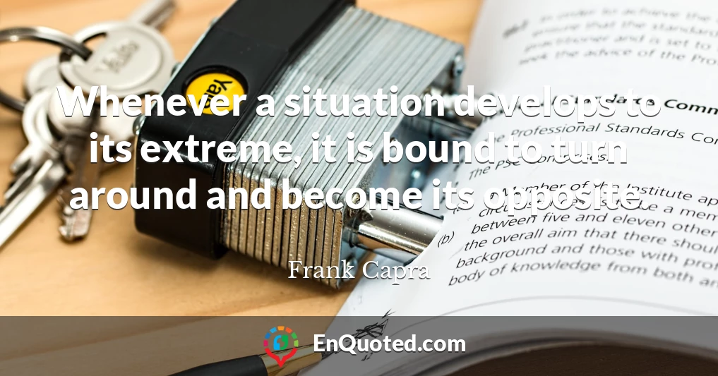Whenever a situation develops to its extreme, it is bound to turn around and become its opposite.
