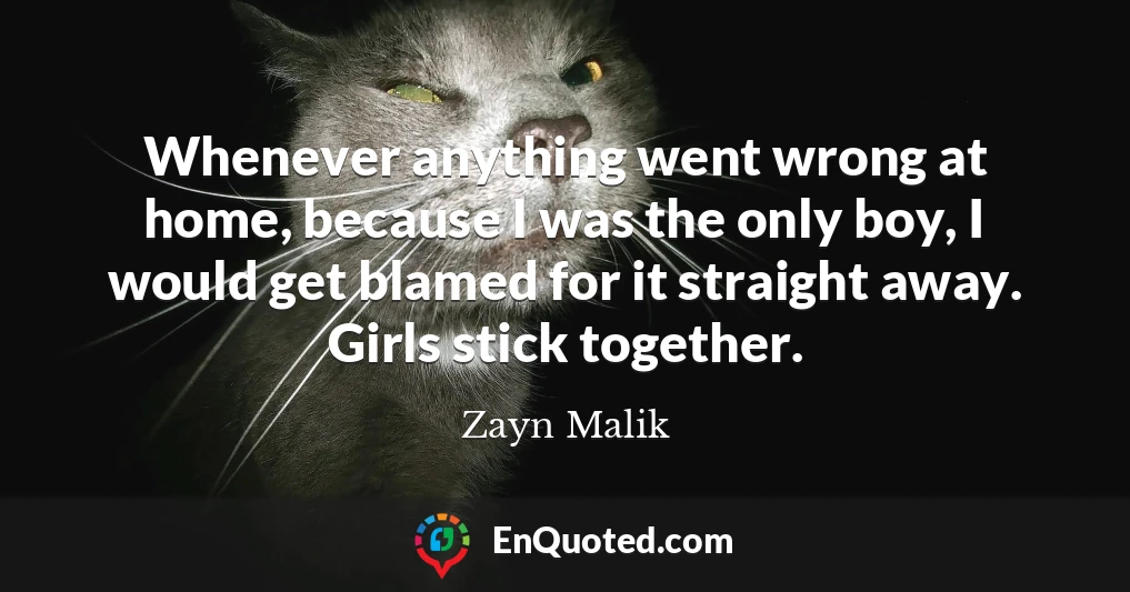 Whenever anything went wrong at home, because I was the only boy, I would get blamed for it straight away. Girls stick together.
