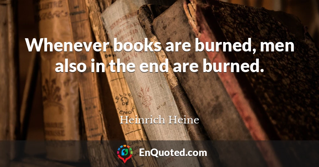 Whenever books are burned, men also in the end are burned.