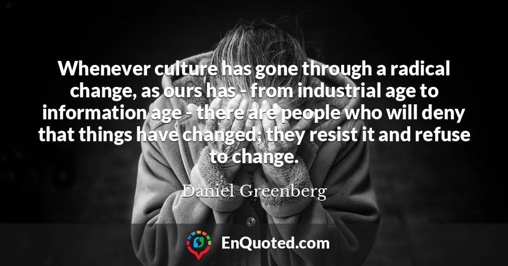 Whenever culture has gone through a radical change, as ours has - from industrial age to information age - there are people who will deny that things have changed; they resist it and refuse to change.