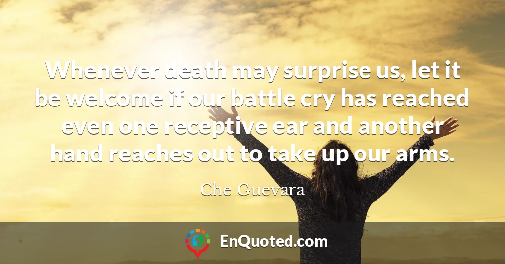 Whenever death may surprise us, let it be welcome if our battle cry has reached even one receptive ear and another hand reaches out to take up our arms.