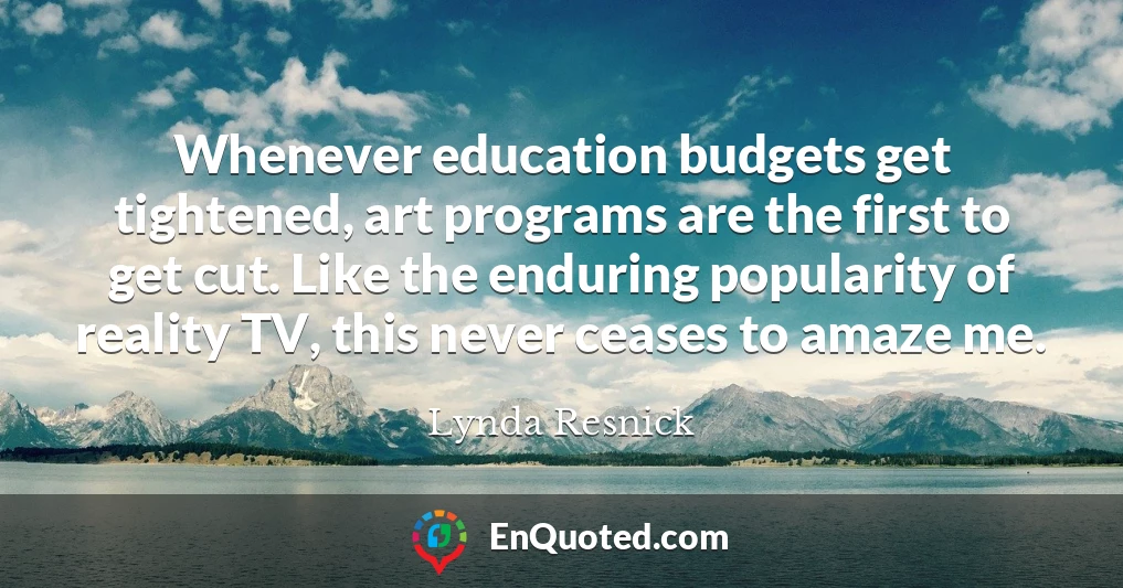 Whenever education budgets get tightened, art programs are the first to get cut. Like the enduring popularity of reality TV, this never ceases to amaze me.