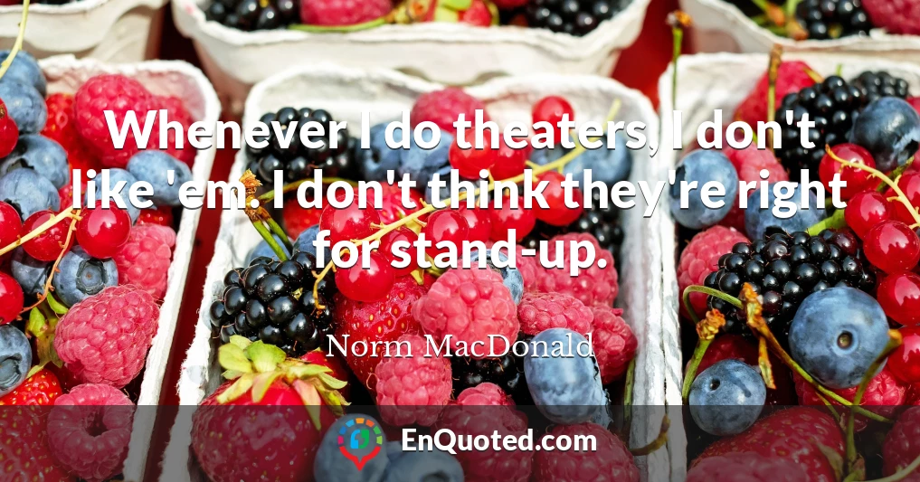Whenever I do theaters, I don't like 'em. I don't think they're right for stand-up.