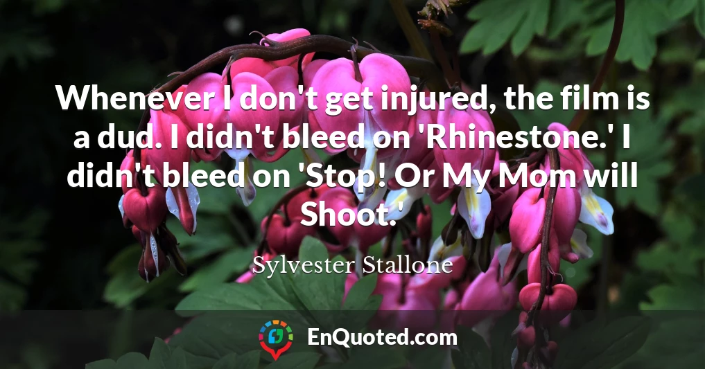 Whenever I don't get injured, the film is a dud. I didn't bleed on 'Rhinestone.' I didn't bleed on 'Stop! Or My Mom will Shoot.'