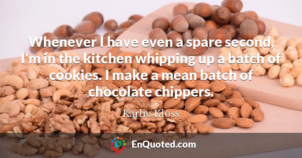 Whenever I have even a spare second, I'm in the kitchen whipping up a batch of cookies. I make a mean batch of chocolate chippers.
