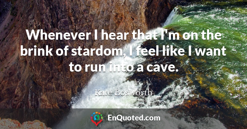 Whenever I hear that I'm on the brink of stardom, I feel like I want to run into a cave.