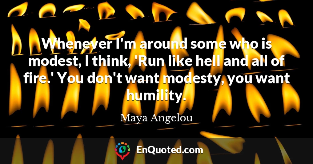 Whenever I'm around some who is modest, I think, 'Run like hell and all of fire.' You don't want modesty, you want humility.