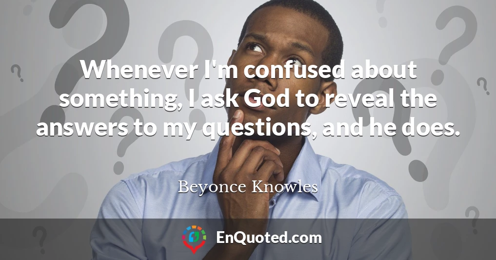 Whenever I'm confused about something, I ask God to reveal the answers to my questions, and he does.