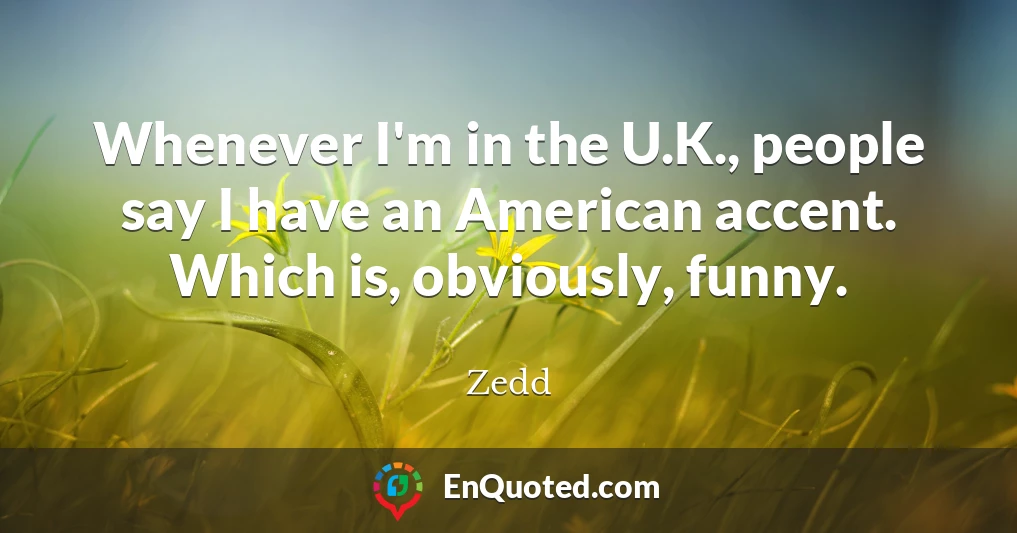 Whenever I'm in the U.K., people say I have an American accent. Which is, obviously, funny.