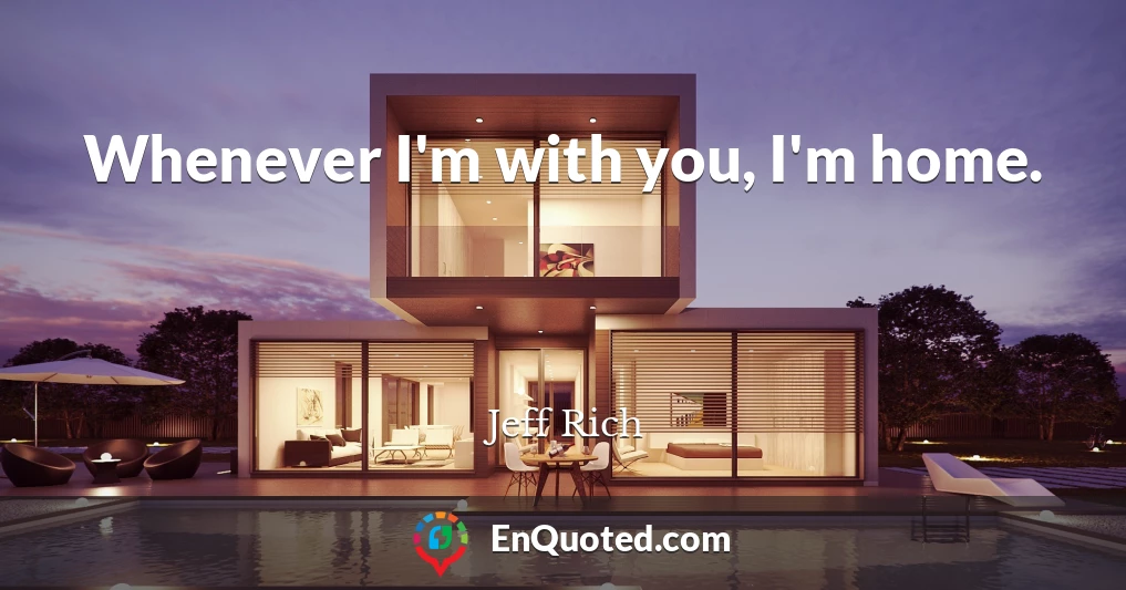 Whenever I'm with you, I'm home.