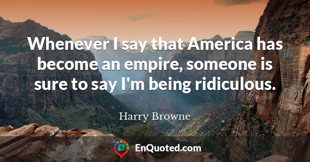 Whenever I say that America has become an empire, someone is sure to say I'm being ridiculous.