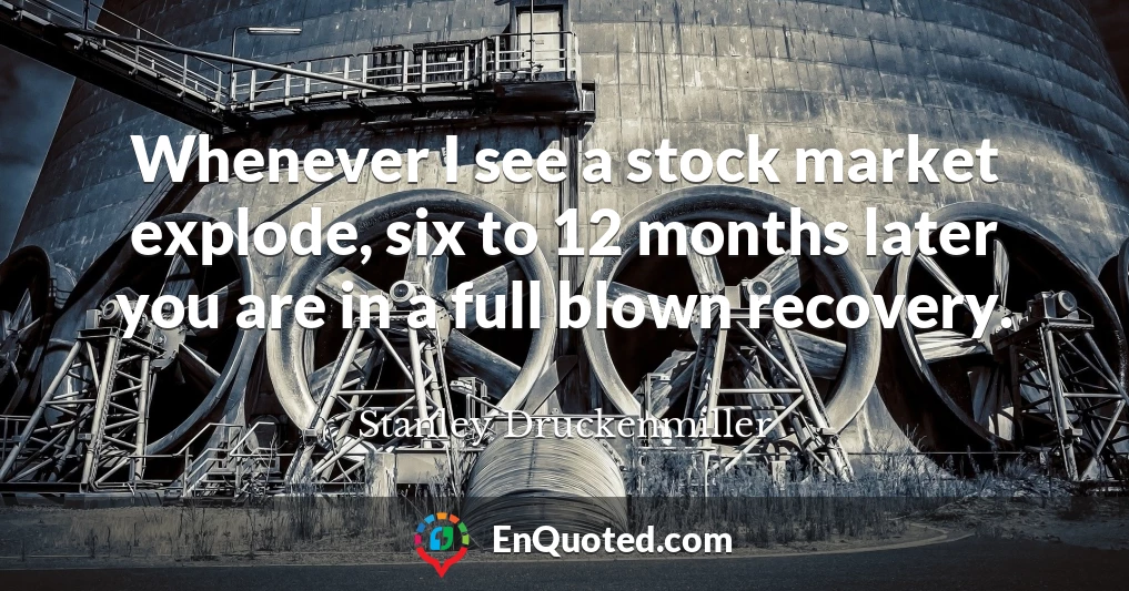 Whenever I see a stock market explode, six to 12 months later you are in a full blown recovery.