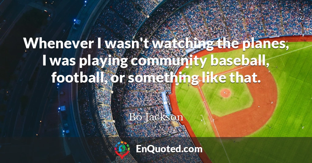 Whenever I wasn't watching the planes, I was playing community baseball, football, or something like that.