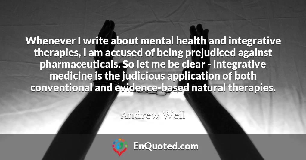 Whenever I write about mental health and integrative therapies, I am accused of being prejudiced against pharmaceuticals. So let me be clear - integrative medicine is the judicious application of both conventional and evidence-based natural therapies.