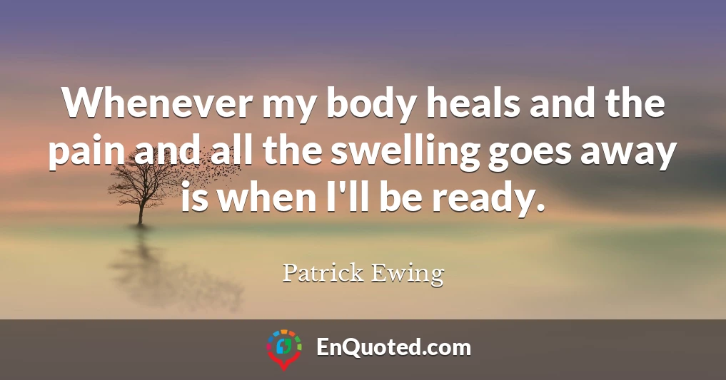 Whenever my body heals and the pain and all the swelling goes away is when I'll be ready.