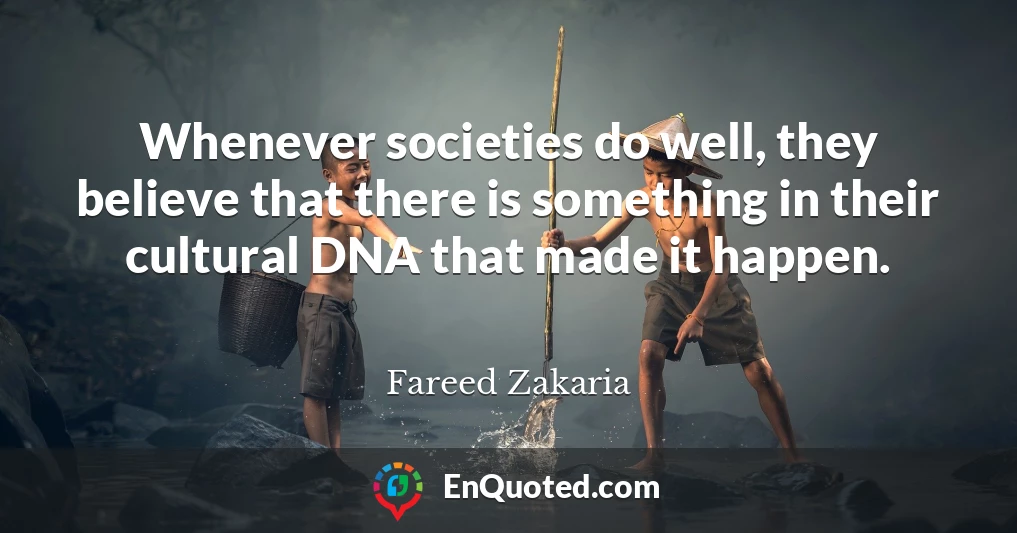 Whenever societies do well, they believe that there is something in their cultural DNA that made it happen.