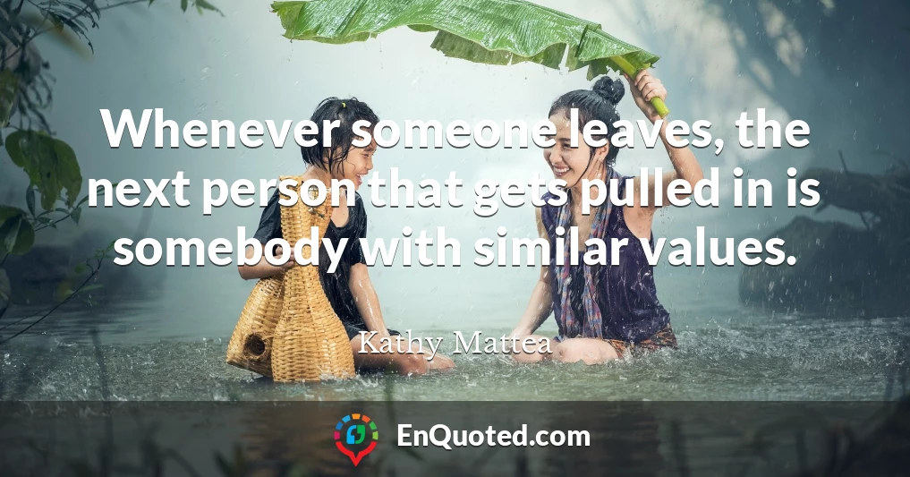 Whenever someone leaves, the next person that gets pulled in is somebody with similar values.