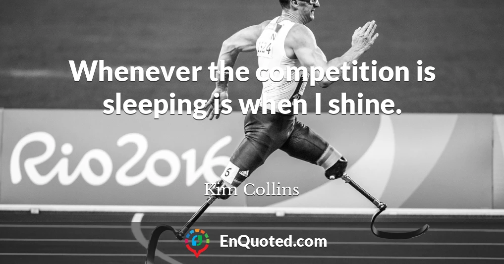 Whenever the competition is sleeping is when I shine.