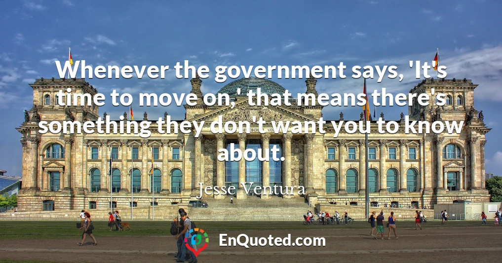 Whenever the government says, 'It's time to move on,' that means there's something they don't want you to know about.