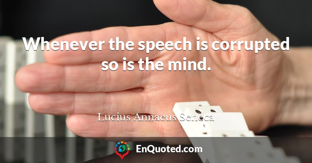 Whenever the speech is corrupted so is the mind.