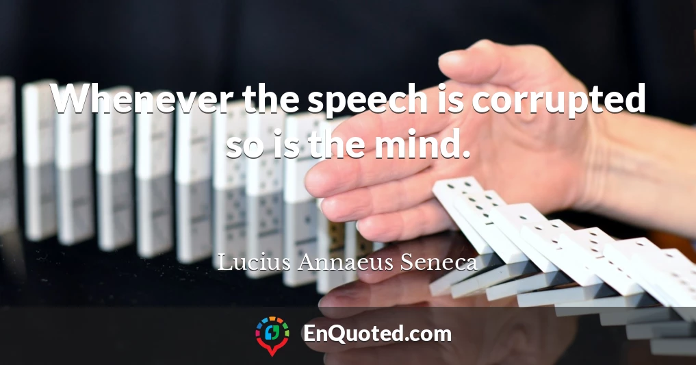 Whenever the speech is corrupted so is the mind.