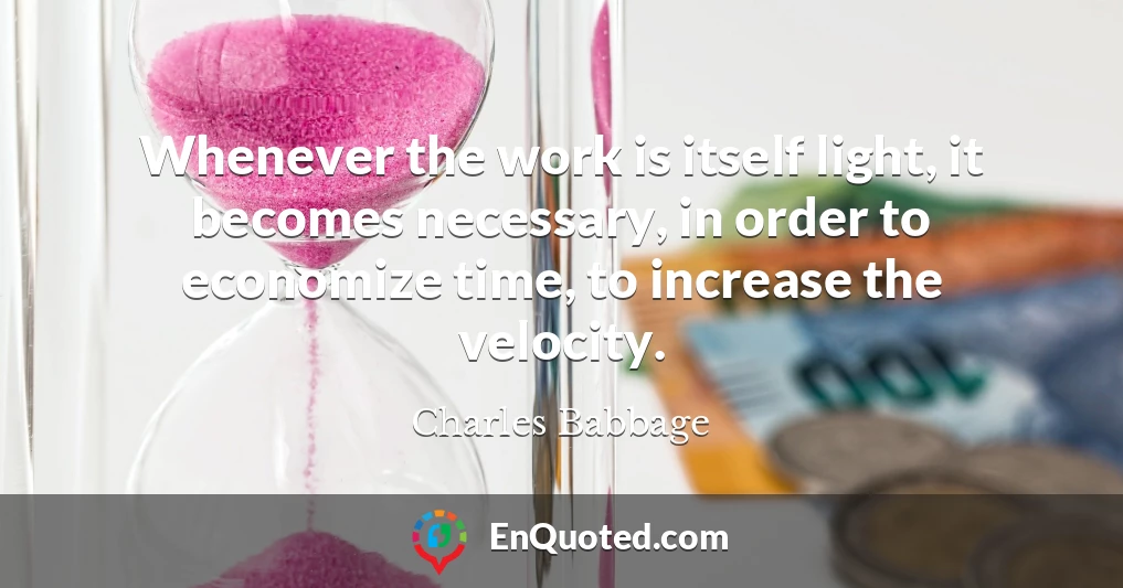 Whenever the work is itself light, it becomes necessary, in order to economize time, to increase the velocity.