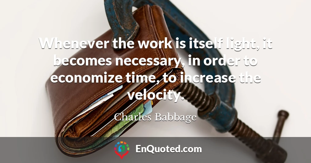 Whenever the work is itself light, it becomes necessary, in order to economize time, to increase the velocity.