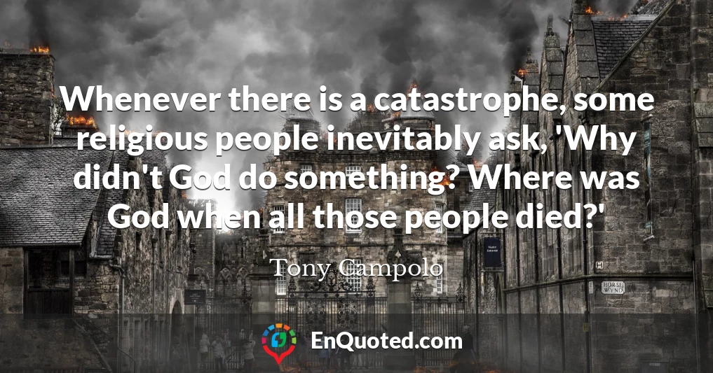 Whenever there is a catastrophe, some religious people inevitably ask, 'Why didn't God do something? Where was God when all those people died?'